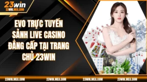 EVO Trực Tuyến - Sảnh Live Casino Đẳng Cấp Tại Trang Chủ 23WIN
